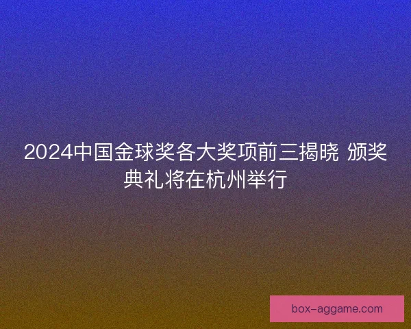 2024中国金球奖各大奖项前三揭晓 颁奖典礼将在杭州举行