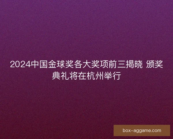 2024中国金球奖各大奖项前三揭晓 颁奖典礼将在杭州举行