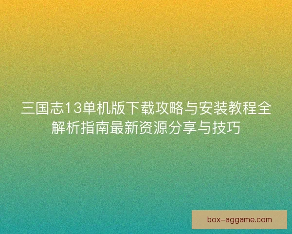 三国志13单机版下载攻略与安装教程全解析指南最新资源分享与技巧