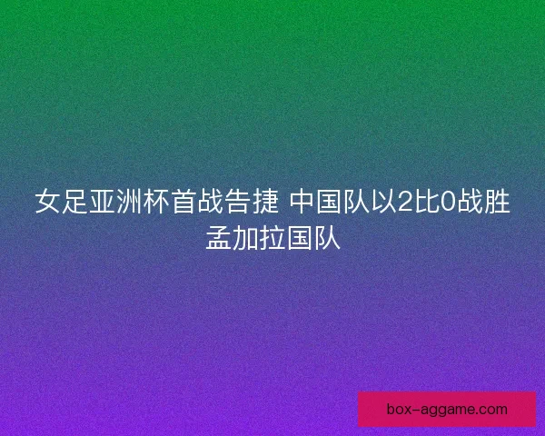 女足亚洲杯首战告捷 中国队以2比0战胜孟加拉国队